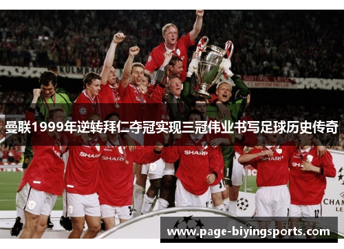 曼联1999年逆转拜仁夺冠实现三冠伟业书写足球历史传奇