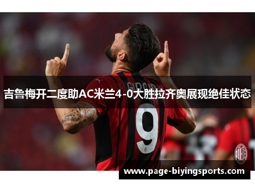 吉鲁梅开二度助AC米兰4-0大胜拉齐奥展现绝佳状态