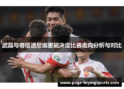武磊与奇塔迪尼谁更能决定比赛走向分析与对比