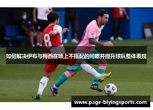 如何解决伊布与梅西在场上不搭配的问题并提升球队整体表现 如何解决伊布与梅西在场上不搭配的问题并提升球队整体表现