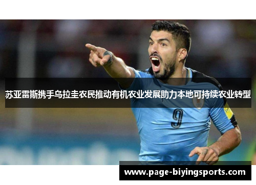 苏亚雷斯携手乌拉圭农民推动有机农业发展助力本地可持续农业转型