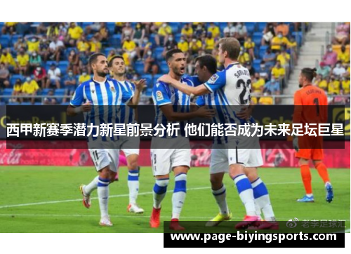 西甲新赛季潜力新星前景分析 他们能否成为未来足坛巨星 西甲新赛季潜力新星前景分析 他们能否成为未来足坛巨星
