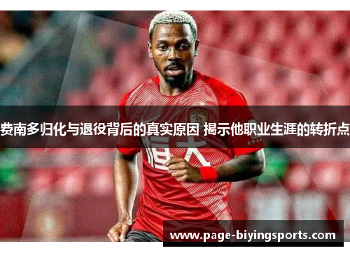 费南多归化与退役背后的真实原因 揭示他职业生涯的转折点 费南多归化与退役背后的真实原因 揭示他职业生涯的转折点