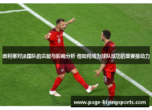 奥利塞对法国队的贡献与影响分析 他如何成为球队成功的重要推动力 奥利塞对法国队的贡献与影响分析 他如何成为球队成功的重要推动力