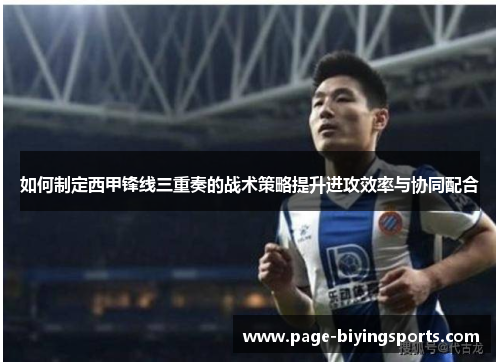 如何制定西甲锋线三重奏的战术策略提升进攻效率与协同配合 如何制定西甲锋线三重奏的战术策略提升进攻效率与协同配合